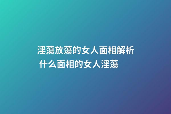 淫蕩放蕩的女人面相解析 什么面相的女人淫蕩